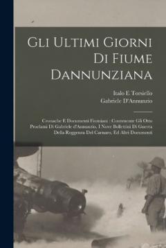 Gli ultimi giorni di Fiume dannunziana: Cronache e documenti fiumiani: contenente Gli otto proclami di Gabriele d'Annunzio, I nove bollettini di guerra della Reggenza del Carnaro, ed altri documenti