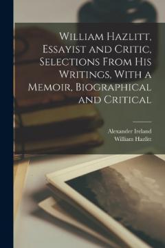 Coperta cărții William Hazlitt, Essayist and Critic, Selections From his Writings, With a Memoir, Biographical and Critical