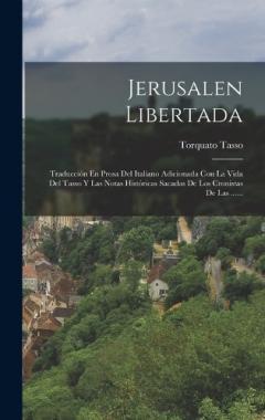 Jerusalen Libertada: Traducción En Prosa Del Italiano Adicionada Con La Vida Del Tasso Y Las Notas Históricas Sacadas De Los Cronistas De Las ......