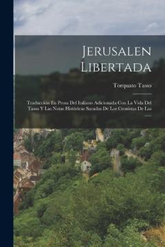 Jerusalen Libertada: Traducción En Prosa Del Italiano Adicionada Con La Vida Del Tasso Y Las Notas Históricas Sacadas De Los Cronistas De Las ......