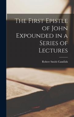 Coperta cărții The First Epistle of John Expounded in a Series of Lectures