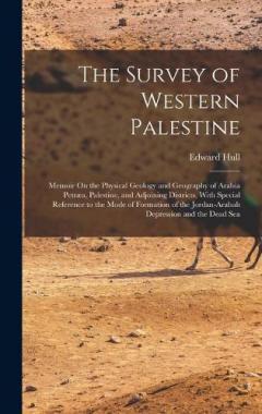 The Survey of Western Palestine: Memoir On the Physical Geology and Geography of Arabia Petræa, Palestine, and Adjoining Districts, With Special Reference to the Mode of Formation of the Jordan-Arabah Depression and the Dead Sea