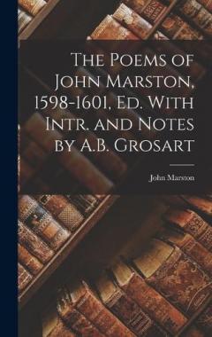 The Poems of John Marston, 1598-1601, Ed. With Intr. and Notes by A.B. Grosart