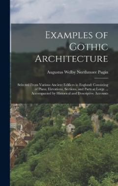 Coperta cărții Examples of Gothic Architecture: Selected From Various Ancient Edifices in England: Consisting of Plans, Elevations, Sections, and Parts at Large ... Accompanied by Historical and Descriptive Accounts