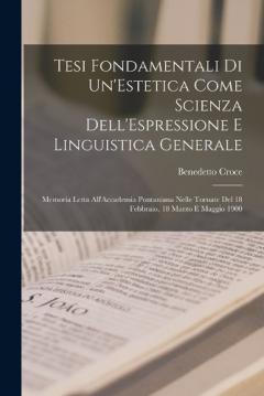 Tesi Fondamentali Di Un'Estetica Come Scienza Dell'Espressione E Linguistica Generale: Memoria Letta All'Accademia Pontaniana Nelle Tornate Del 18 Febbraio, 18 Marzo E Maggio 1900