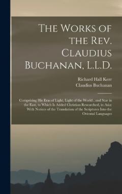 The Works of the Rev. Claudius Buchanan, L.L.D.: Comprising His Eras of Light, Light of the World, and Star in the East, to Which Is Added Christian Researched, in Asia: With Notices of the Translation of the Scriptures Into the Oriental Languages