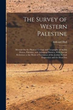 The Survey of Western Palestine: Memoir On the Physical Geology and Geography of Arabia Petræa, Palestine, and Adjoining Districts, With Special Reference to the Mode of Formation of the Jordan-Arabah Depression and the Dead Sea