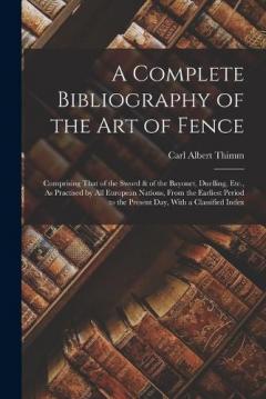 Coperta cărții A Complete Bibliography of the Art of Fence: Comprising That of the Sword & of the Bayonet, Duelling, Etc., As Practised by All European Nations, From the Earliest Period to the Present Day, With a Classified Index