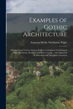 Coperta cărții Examples of Gothic Architecture: Selected From Various Ancient Edifices in England: Consisting of Plans, Elevations, Sections, and Parts at Large ... Accompanied by Historical and Descriptive Accounts