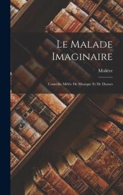 Le Malade Imaginaire: Comédie Mêlée De Musique Et De Danses