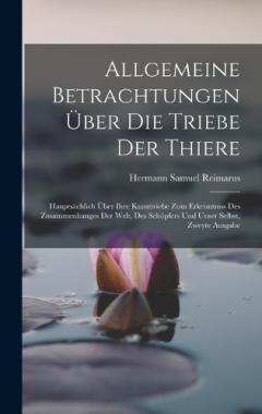 Allgemeine Betrachtungen Über Die Triebe Der Thiere: Hauptsächlich Über Ihre Kunsttriebe Zum Erkenntniss Des Zusammenhanges Der Welt, Des Schöpfers Und Unser Selbst, Zweyte Ausgabe