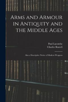 Arms and Armour in Antiquity and the Middle Ages: Also a Descriptive Notice of Modern Weapons
