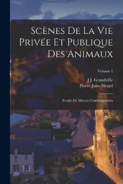 Scènes De La Vie Privée Et Publique Des Animaux: Etudes De Moeurs Contemporains; Volume 1