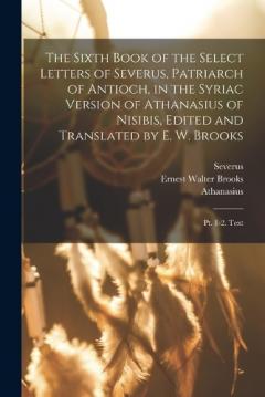 The Sixth Book of the Select Letters of Severus, Patriarch of Antioch, in the Syriac Version of Athanasius of Nisibis, Edited and Translated by E. W. Brooks: Pt. 1-2. Text