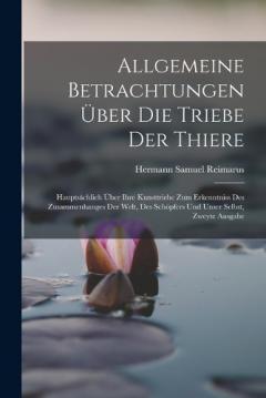 Allgemeine Betrachtungen Über Die Triebe Der Thiere: Hauptsächlich Über Ihre Kunsttriebe Zum Erkenntniss Des Zusammenhanges Der Welt, Des Schöpfers Und Unser Selbst, Zweyte Ausgabe