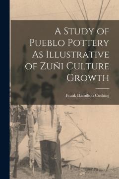 Coperta cărții A Study of Pueblo Pottery As Illustrative of Zuñi Culture Growth