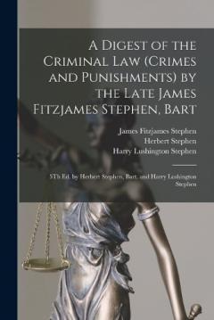 A Digest of the Criminal Law (Crimes and Punishments) by the Late James Fitzjames Stephen, Bart: 5Th Ed. by Herbert Stephen, Bart. and Harry Lushington Stephen