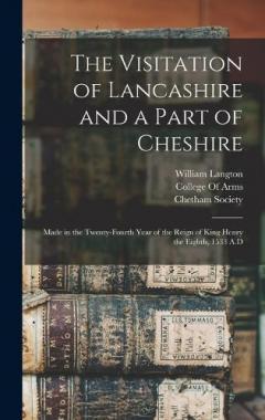 The Visitation of Lancashire and a Part of Cheshire: Made in the Twenty-Fourth Year of the Reign of King Henry the Eighth, 1533 A.D