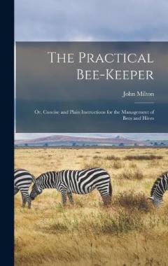 The Practical Bee-Keeper: Or, Concise and Plain Instructions for the Management of Bees and Hives