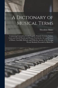 Coperta cărții A Dictionary of Musical Terms: Containing Upwards of 9,000 English, French, German, Italian, Latin and Greek Words and Phrases Used in the Art and Science of Music, Carefully Defined, and With the Accent of the Foreign Words Marked; Preceded by Rules