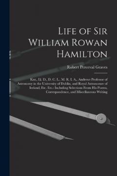Life of Sir William Rowan Hamilton: Knt., Ll. D., D. C. L., M. R. I. A., Andrews Professor of Astronomy in the University of Dublin, and Royal Astronomer of Ireland, Etc. Etc.: Including Selections From His Poems, Correspondence, and Miscellaneous Wr