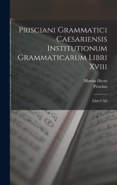 Coperta cărții Prisciani Grammatici Caesariensis Institutionum Grammaticarum Libri Xviii: Libri I-Xii