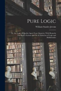 Pure Logic: Or, the Logic of Quality Apart From Quantity; With Remarks On Boole's System and On the Relation of Logic and Mathematics