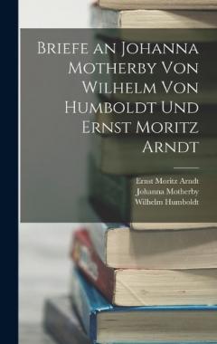 Coperta cărții Briefe an Johanna Motherby Von Wilhelm Von Humboldt Und Ernst Moritz Arndt