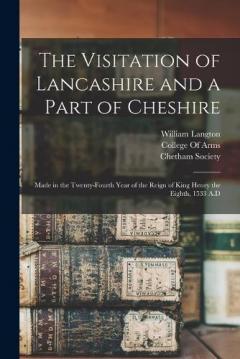 The Visitation of Lancashire and a Part of Cheshire: Made in the Twenty-Fourth Year of the Reign of King Henry the Eighth, 1533 A.D