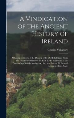 A Vindication of the Ancient History of Ireland: Wherein Is Shewn, I. the Descent of Its Old Inhabitants From the Phaeno-Scythians of the East. Ii. the Early Skill of the Phaeno-Scythians in Navigation, Arts and Letters. Iii. Several Accounts of the
