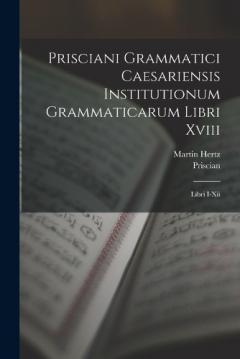 Coperta cărții Prisciani Grammatici Caesariensis Institutionum Grammaticarum Libri Xviii: Libri I-Xii