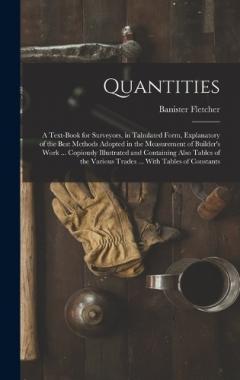 Quantities: A Text-Book for Surveyors, in Tabulated Form, Explanatory of the Best Methods Adopted in the Measurement of Builder's Work ... Copiously Illustrated and Containing Also Tables of the Various Trades ... With Tables of Constants