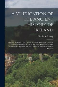 A Vindication of the Ancient History of Ireland: Wherein Is Shewn, I. the Descent of Its Old Inhabitants From the Phaeno-Scythians of the East. Ii. the Early Skill of the Phaeno-Scythians in Navigation, Arts and Letters. Iii. Several Accounts of the