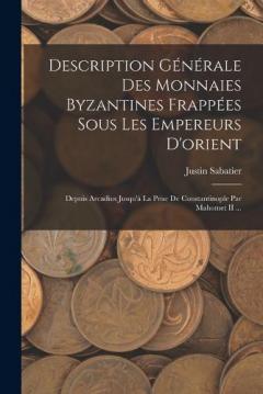 Description Générale Des Monnaies Byzantines Frappées Sous Les Empereurs D'orient: Depuis Arcadius Jusqu'à La Prise De Constantinople Par Mahomet II ...