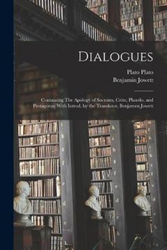 Dialogues: Containing The Apology of Socrates, Crito, Phaedo, and Protagoras; With Introd. by the Translator, Benjamen Jowett