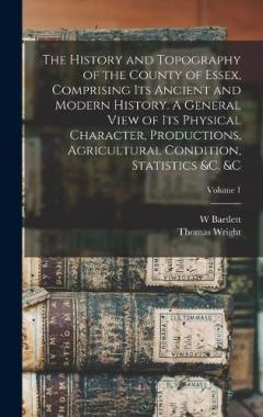 Coperta cărții The History and Topography of the County of Essex, Comprising its Ancient and Modern History. A General View of its Physical Character, Productions, Agricultural Condition, Statistics &c. &c; Volume 1