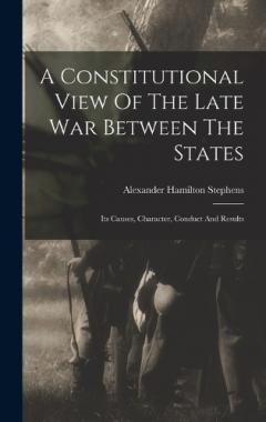 Coperta cărții A Constitutional View Of The Late War Between The States: Its Causes, Character, Conduct And Results