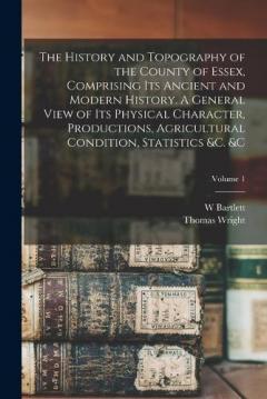 Coperta cărții The History and Topography of the County of Essex, Comprising its Ancient and Modern History. A General View of its Physical Character, Productions, Agricultural Condition, Statistics &c. &c; Volume 1