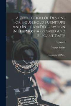 A Collection Of Designs For Household Furniture And Interior Decorwtion In The Most Approved And Elegant Taste: Containing 50 Plates; Volume 2