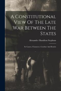 Coperta cărții A Constitutional View Of The Late War Between The States: Its Causes, Character, Conduct And Results