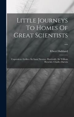 Little Journeys To Homes Of Great Scientists ...: Copernicus. Galileo. Sir Isaac Newton. Humboldt. Sir William Herschel. Charles Darwin