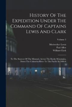 Coperta cărții History Of The Expedition Under The Command Of Captains Lewis And Clark: To The Sources Of The Missouri, Across The Rocky Mountains, Down The Columbia River To The Pacific In 1804-6; Volume 3