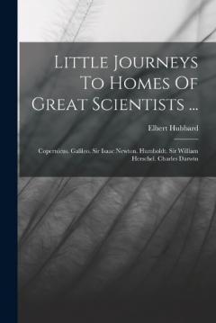 Little Journeys To Homes Of Great Scientists ...: Copernicus. Galileo. Sir Isaac Newton. Humboldt. Sir William Herschel. Charles Darwin