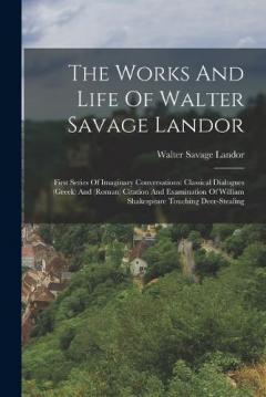 The Works And Life Of Walter Savage Landor: First Series Of Imaginary Conversations: Classical Dialogues (greek) And (roman) Citation And Examination Of William Shakespeare Touching Deer-stealing