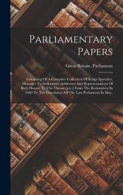 Parliamentary Papers: Consisting Of A Complete Collection Of Kings Speeches, Messages To Parliament, Addresses And Representations Of Both Houses To The Throne [etc.] From The Restoration In 1660 To The Dissolution Of The Last Parliament In May,