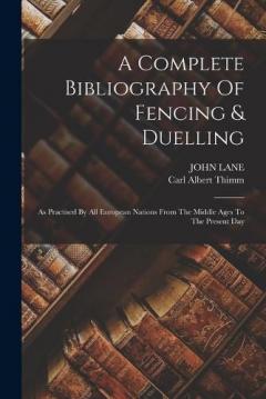 Coperta cărții A Complete Bibliography Of Fencing & Duelling: As Practised By All European Nations From The Middle Ages To The Present Day