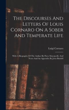 The Discourses And Letters Of Louis Cornaro On A Sober And Temperate Life: With A Biography Of The Author By Piero Maroncelli, And Notes And An Appendix By John Burdell