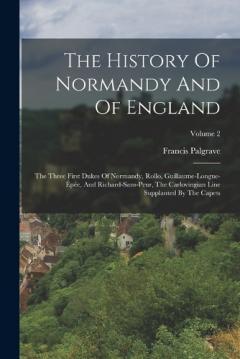 The History Of Normandy And Of England: The Three First Dukes Of Normandy, Rollo, Guillaume-longue-épée, And Richard-sans-peur, The Carlovingian Line Supplanted By The Capets; Volume 2