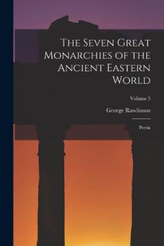 The Seven Great Monarchies of the Ancient Eastern World: Persia; Volume 5