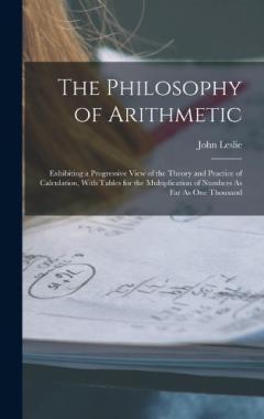 The Philosophy of Arithmetic: Exhibiting a Progressive View of the Theory and Practice of Calculation, With Tables for the Multiplication of Numbers As Far As One Thousand
